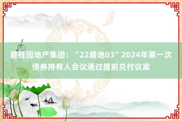 碧桂园地产集团：“22碧地03”2024年第一次债券持有人会议通过提前兑付议案