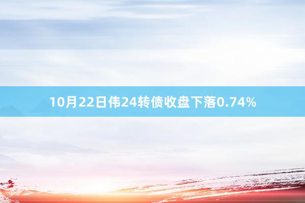 10月22日伟24转债收盘下落0.74%