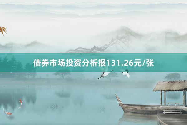 债券市场投资分析报131.26元/张