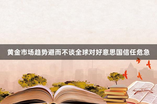 黄金市场趋势避而不谈全球对好意思国信任危急