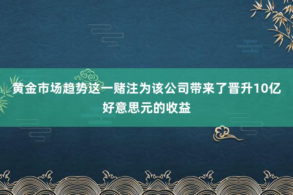 黄金市场趋势这一赌注为该公司带来了晋升10亿好意思元的收益