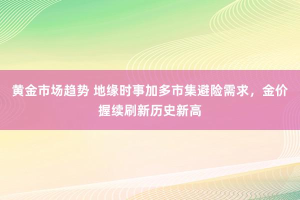 黄金市场趋势 地缘时事加多市集避险需求，金价握续刷新历史新高