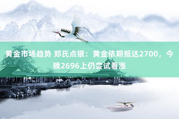 黄金市场趋势 郑氏点银：黄金依期抵达2700，今晚2696上仍尝试看涨