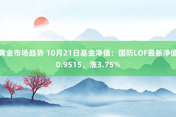 黄金市场趋势 10月21日基金净值：国防LOF最新净值0.9515，涨3.75%