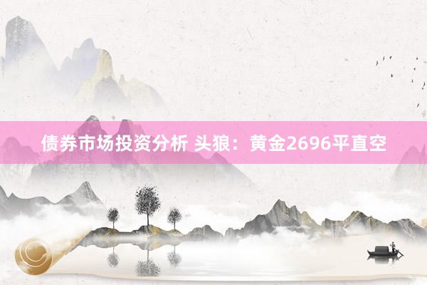 债券市场投资分析 头狼：黄金2696平直空