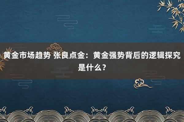 黄金市场趋势 张良点金：黄金强势背后的逻辑探究是什么？