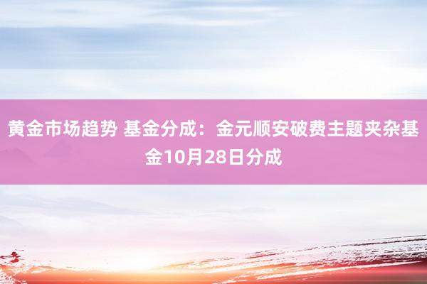 黄金市场趋势 基金分成：金元顺安破费主题夹杂基金10月28日分成