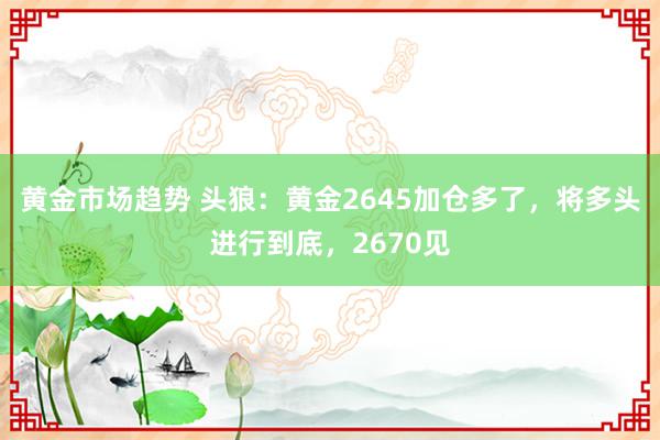 黄金市场趋势 头狼：黄金2645加仓多了，将多头进行到底，2670见