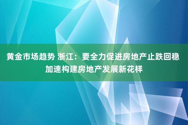 黄金市场趋势 浙江：要全力促进房地产止跌回稳 加速构建房地产发展新花样