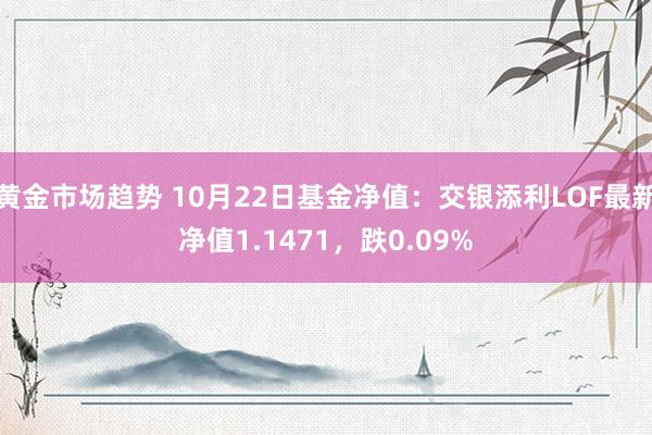 黄金市场趋势 10月22日基金净值：交银添利LOF最新净值1.1471，跌0.09%