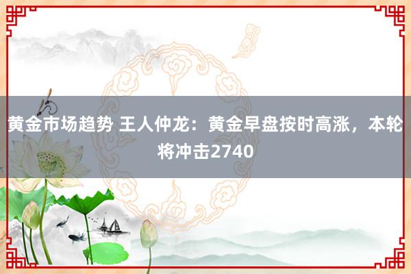 黄金市场趋势 王人仲龙：黄金早盘按时高涨，本轮将冲击2740