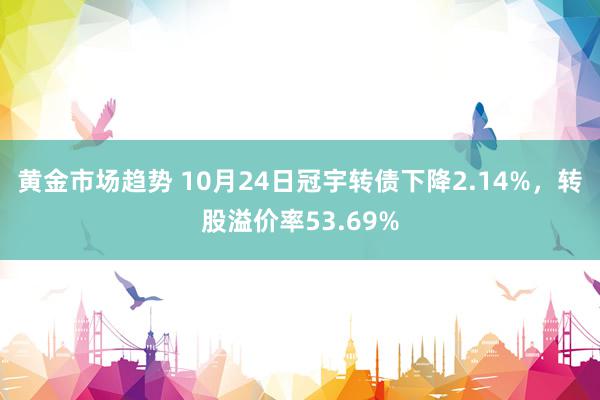 黄金市场趋势 10月24日冠宇转债下降2.14%，转股溢价率53.69%