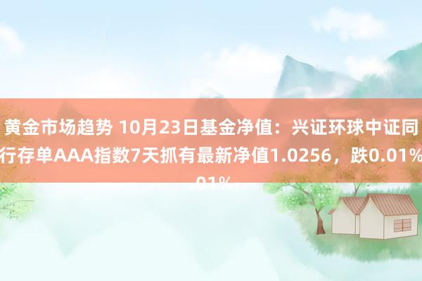 黄金市场趋势 10月23日基金净值：兴证环球中证同行存单AAA指数7天抓有最新净值1.0256，跌0.01%