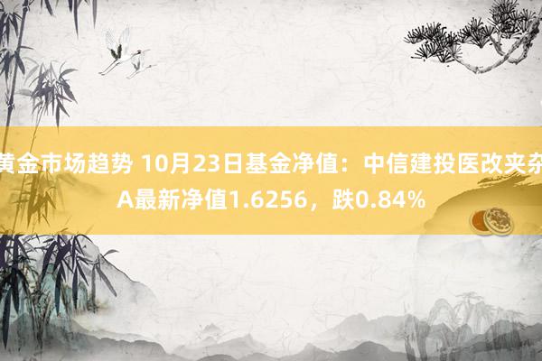 黄金市场趋势 10月23日基金净值：中信建投医改夹杂A最新净值1.6256，跌0.84%