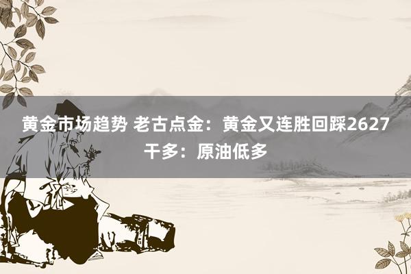 黄金市场趋势 老古点金：黄金又连胜回踩2627干多：原油低多