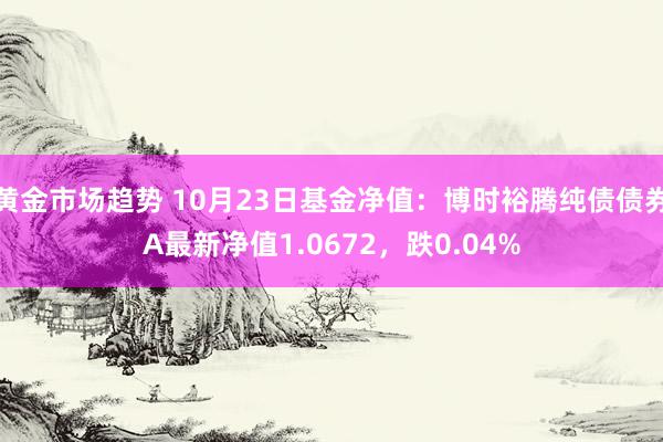 黄金市场趋势 10月23日基金净值：博时裕腾纯债债券A最新净值1.0672，跌0.04%