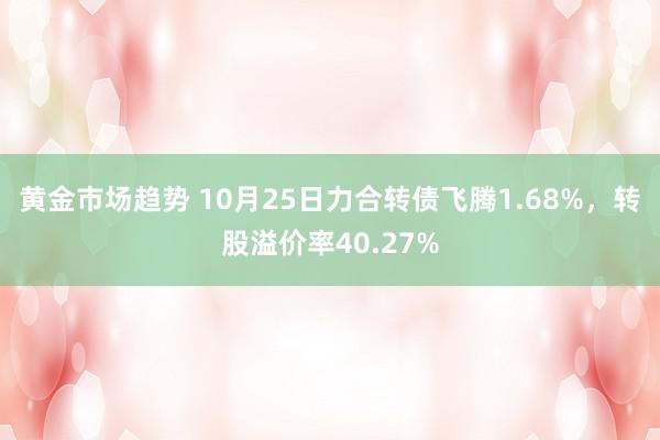 黄金市场趋势 10月25日力合转债飞腾1.68%，转股溢价率40.27%