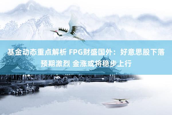 基金动态重点解析 FPG财盛国外：好意思股下落预期激烈 金涨或将稳步上行