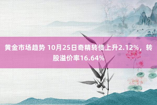 黄金市场趋势 10月25日奇精转债上升2.12%，转股溢价率16.64%