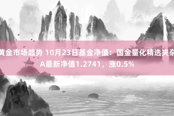 黄金市场趋势 10月23日基金净值：国金量化精选夹杂A最新净值1.2741，涨0.5%