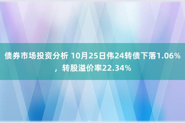 债券市场投资分析 10月25日伟24转债下落1.06%，转股溢价率22.34%