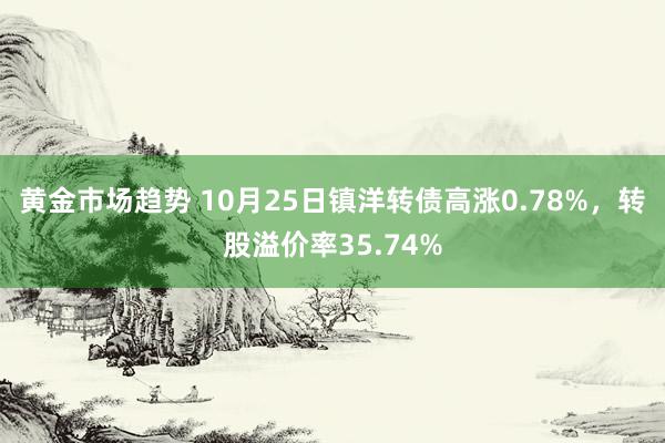 黄金市场趋势 10月25日镇洋转债高涨0.78%，转股溢价率35.74%