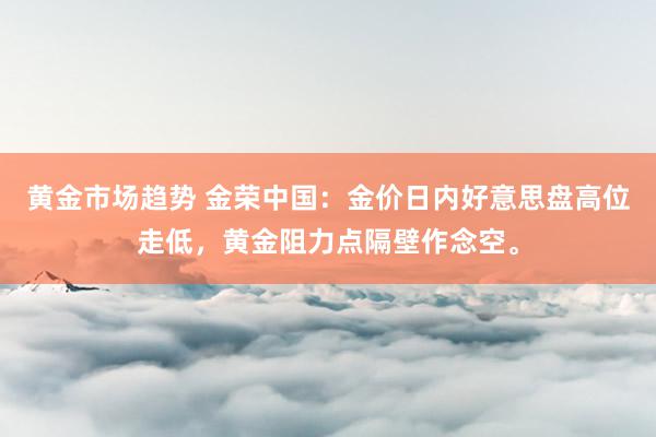 黄金市场趋势 金荣中国：金价日内好意思盘高位走低，黄金阻力点隔壁作念空。