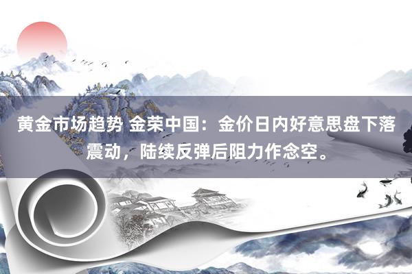 黄金市场趋势 金荣中国：金价日内好意思盘下落震动，陆续反弹后阻力作念空。