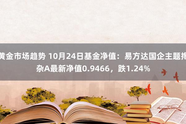 黄金市场趋势 10月24日基金净值：易方达国企主题搀杂A最新净值0.9466，跌1.24%