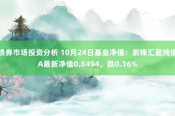 债券市场投资分析 10月24日基金净值：前锋汇盈纯债A最新净值0.8494，跌0.16%