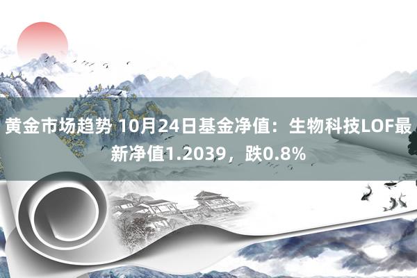 黄金市场趋势 10月24日基金净值：生物科技LOF最新净值1.2039，跌0.8%