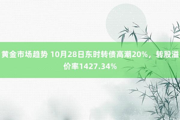 黄金市场趋势 10月28日东时转债高潮20%，转股溢价率1427.34%