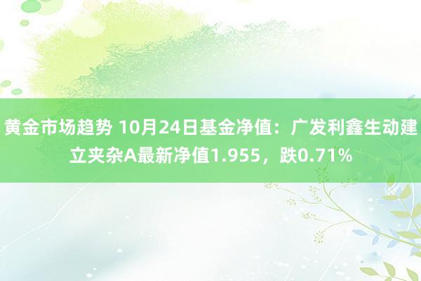 黄金市场趋势 10月24日基金净值：广发利鑫生动建立夹杂A最新净值1.955，跌0.71%