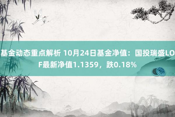 基金动态重点解析 10月24日基金净值：国投瑞盛LOF最新净值1.1359，跌0.18%