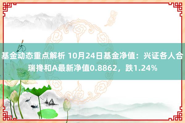 基金动态重点解析 10月24日基金净值：兴证各人合瑞搀和A最新净值0.8862，跌1.24%