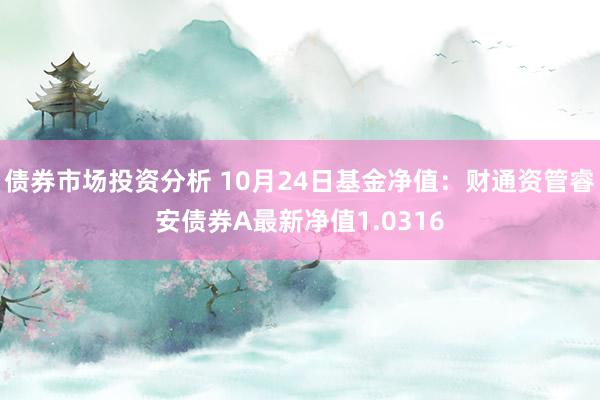 债券市场投资分析 10月24日基金净值：财通资管睿安债券A最新净值1.0316