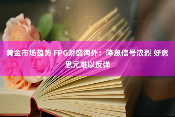 黄金市场趋势 FPG财盛海外：降息信号浓烈 好意思元难以反弹