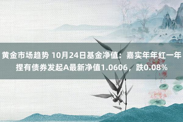 黄金市场趋势 10月24日基金净值：嘉实年年红一年捏有债券发起A最新净值1.0606，跌0.08%