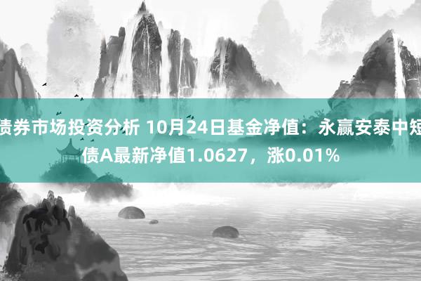 债券市场投资分析 10月24日基金净值：永赢安泰中短债A最新净值1.0627，涨0.01%