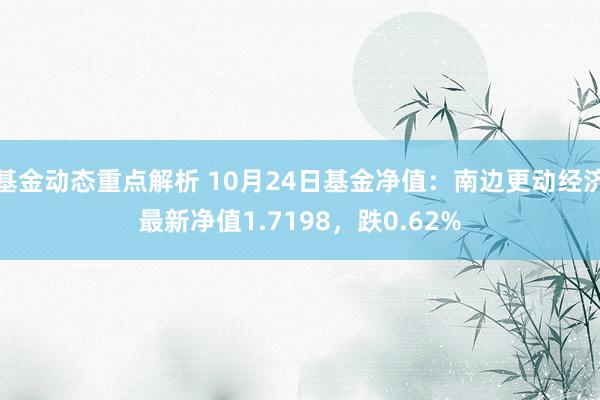 基金动态重点解析 10月24日基金净值：南边更动经济最新净值1.7198，跌0.62%