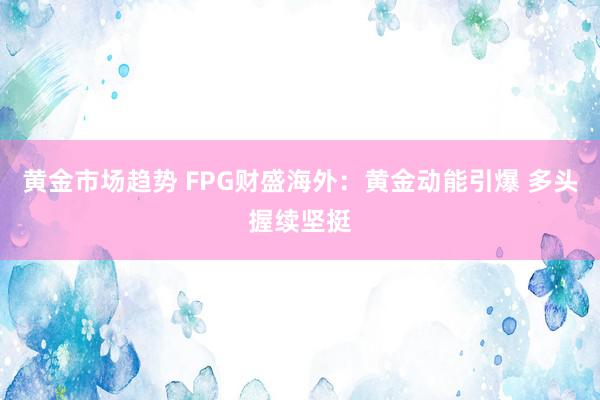 黄金市场趋势 FPG财盛海外：黄金动能引爆 多头握续坚挺