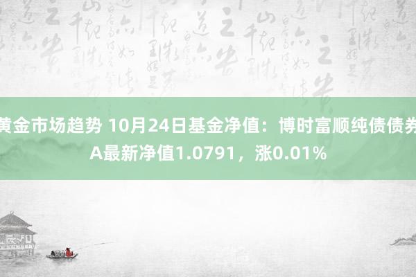 黄金市场趋势 10月24日基金净值：博时富顺纯债债券A最新净值1.0791，涨0.01%