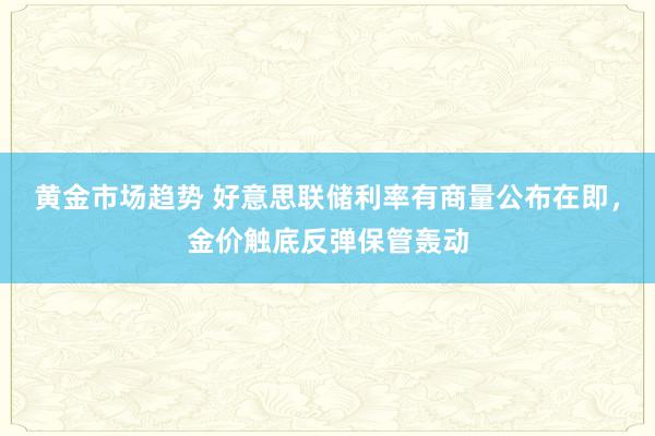 黄金市场趋势 好意思联储利率有商量公布在即，金价触底反弹保管轰动