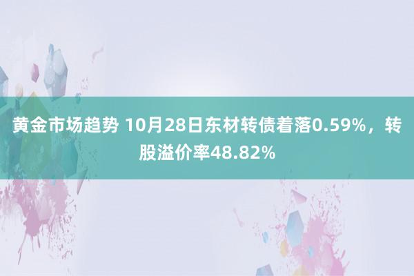 黄金市场趋势 10月28日东材转债着落0.59%，转股溢价率48.82%