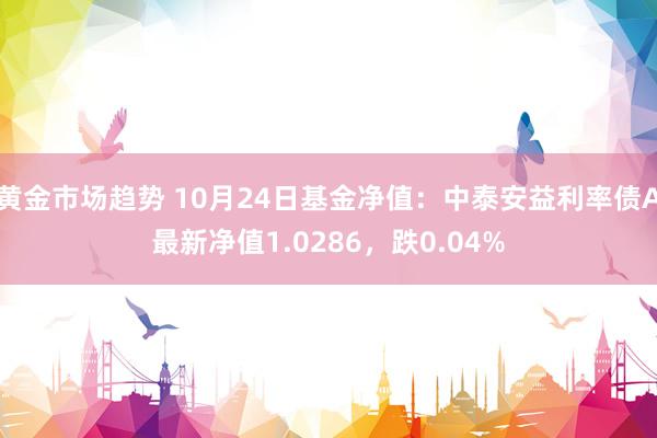 黄金市场趋势 10月24日基金净值：中泰安益利率债A最新净值1.0286，跌0.04%