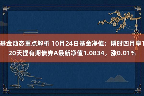 基金动态重点解析 10月24日基金净值：博时四月享120天捏有期债券A最新净值1.0834，涨0.01%