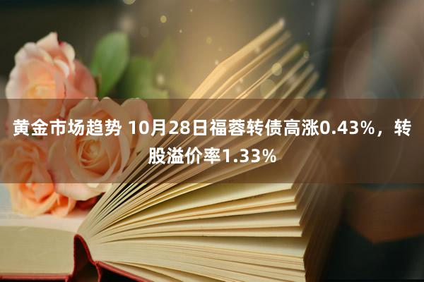 黄金市场趋势 10月28日福蓉转债高涨0.43%，转股溢价率1.33%