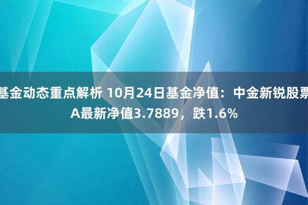 基金动态重点解析 10月24日基金净值：中金新锐股票A最新净值3.7889，跌1.6%