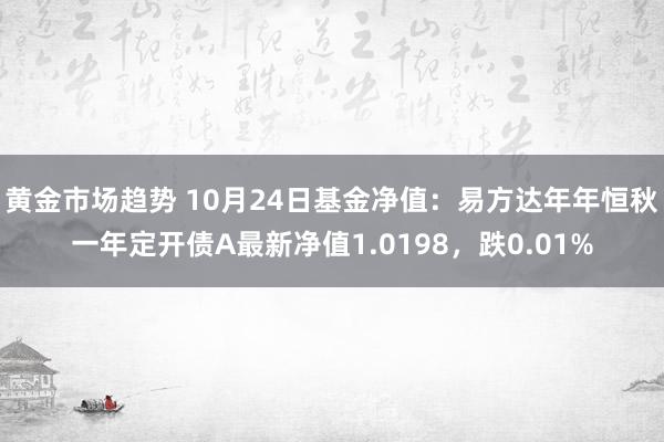 黄金市场趋势 10月24日基金净值：易方达年年恒秋一年定开债A最新净值1.0198，跌0.01%