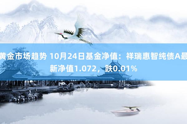 黄金市场趋势 10月24日基金净值：祥瑞惠智纯债A最新净值1.072，跌0.01%